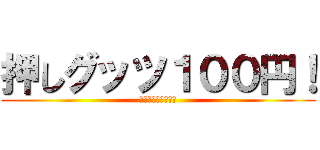 押しグッツ１００円！ (ｷﾁｬｧｧｧｧｧｧ)