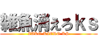 雑魚消えろｋｓ (ZAKO KIERO KS)