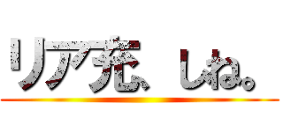 リア充、しね。 ()