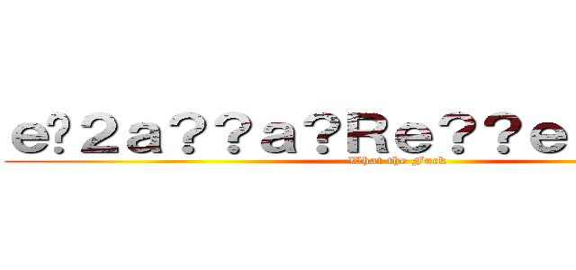 ｅ�２ａ？？ａ？Ｒｅ？？ｅ？？ａ��？ (What the Fuck)