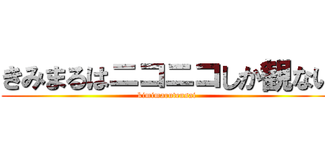 きみまるはニコニコしか観ない (kimimarutensai)