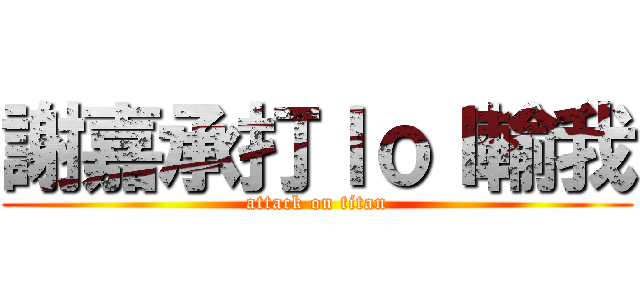 謝嘉承打ｌｏｌ輸我 (attack on titan)