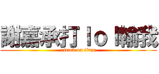 謝嘉承打ｌｏｌ輸我 (attack on titan)