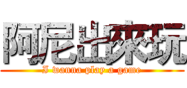 阿尼出來玩 (I wanna play a game)