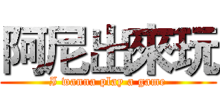 阿尼出來玩 (I wanna play a game)