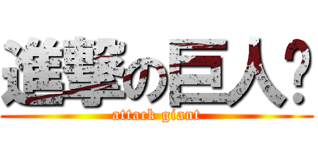 進撃の巨人  (attack giant)