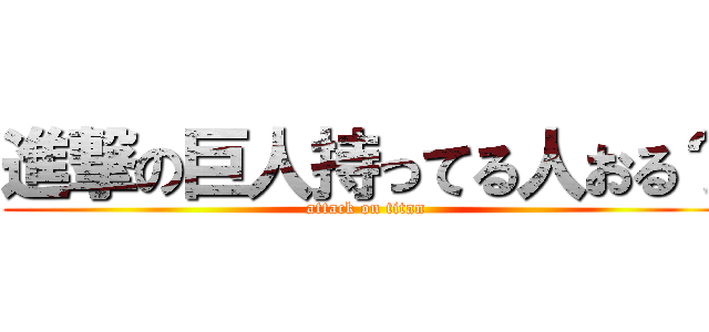 進撃の巨人持ってる人おる？ (attack on titan)