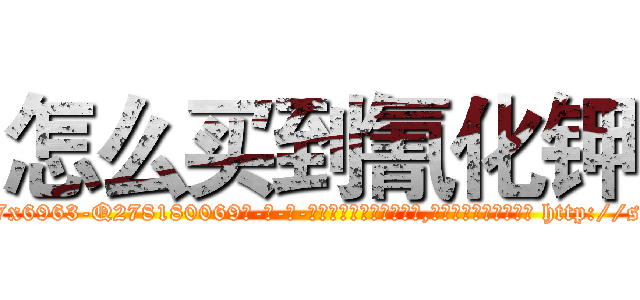 怎么买到氰化钾 (怎么买到氰化钾【电-186x2687x6963-Q278180069元-吉-药-业】我们做的是长期生意,靠的是老客户长期支持 http://sngk.net/PlYU7d
)