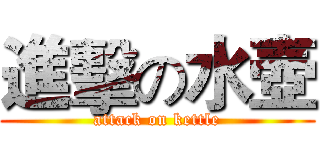 進擊の水壺 (attack on kettle)