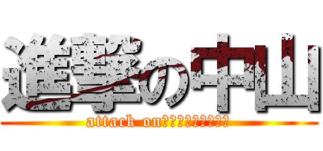 進撃の中山 (attack on　ｎａｋａｙａｍａ)