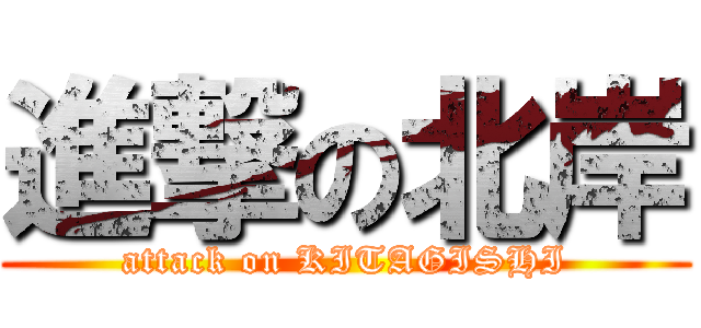 進撃の北岸 (attack on KITAGISHI)