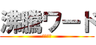 沸騰ワード (げへへへ)