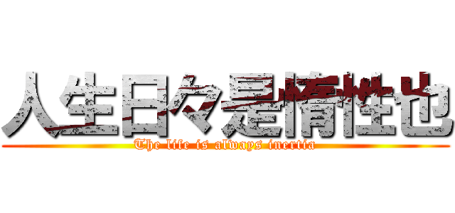 人生日々是惰性也 (The life is always inertia)