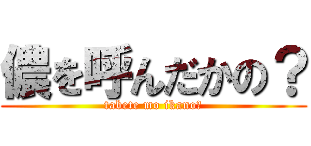 儂を呼んだかの？ (tabete mo ikano?)