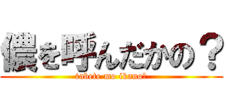 儂を呼んだかの？ (tabete mo ikano?)