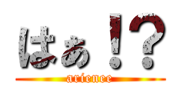 はぁ！？ (arienee)