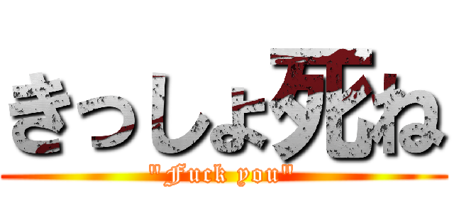きっしょ死ね ("Fuck you")