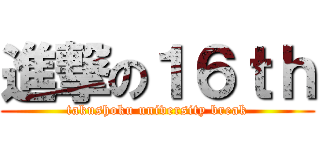 進撃の１６ｔｈ (takushoku university break)