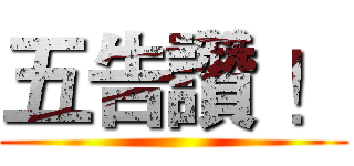 五告讚 ！ ()