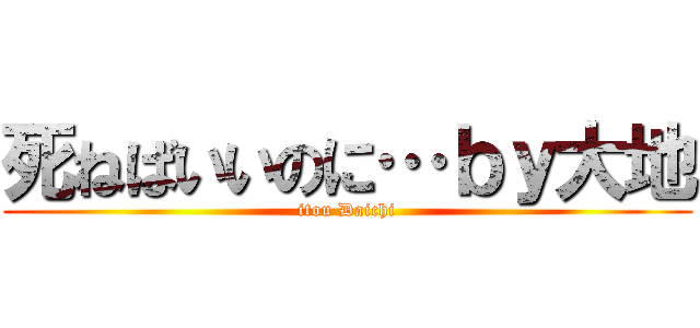 死ねばいいのに…ｂｙ大地 (itou Daichi)