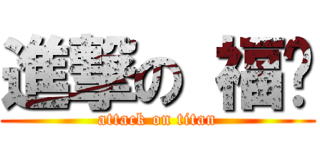 進撃の 福华 (attack on titan)