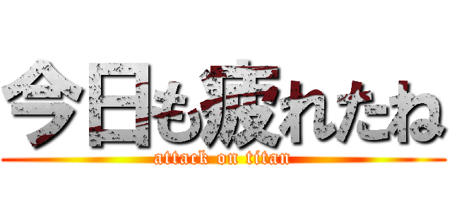 今日も疲れたね (attack on titan)