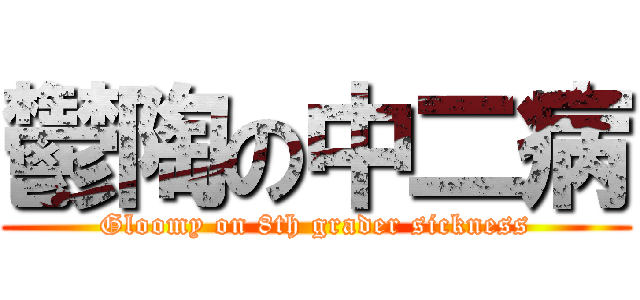 鬱陶の中二病 (Gloomy on 8th grader sickness)