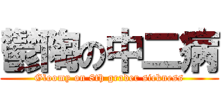 鬱陶の中二病 (Gloomy on 8th grader sickness)