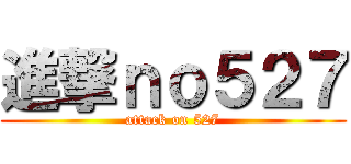 進撃ｎｏ５２７ (attack on 527)