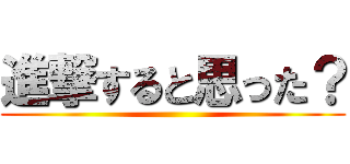 進撃すると思った？ ()