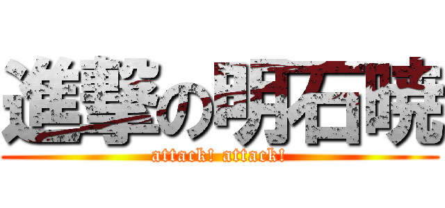 進撃の明石暁 (attack! attack!)