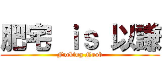 肥宅 ｉｓ 以謙 (Fucking Noob)