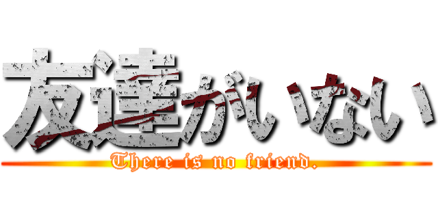 友達がいない (There is no friend.)