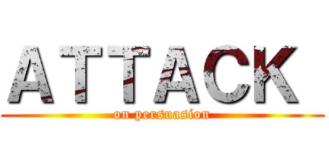 ＡＴＴＡＣＫ  (on persuasion)
