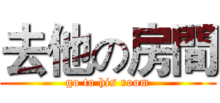 去他の房間 (go to his room)