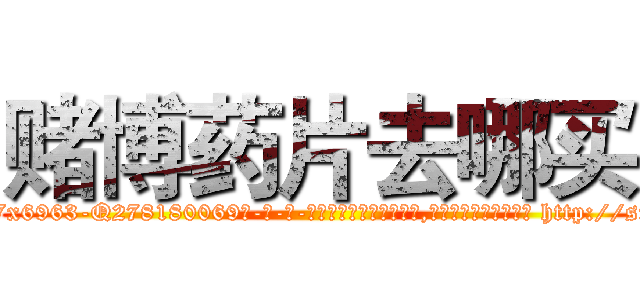 赌博药片去哪买 (赌博药片去哪买【电-186x2687x6963-Q278180069元-吉-药-业】我们做的是长期生意,靠的是老客户长期支持 http://sngk.net/25pWS9
)
