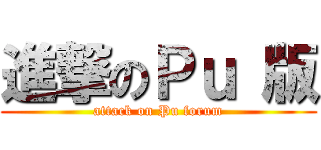 進撃のＰｕ 版 (attack on Pu forum)