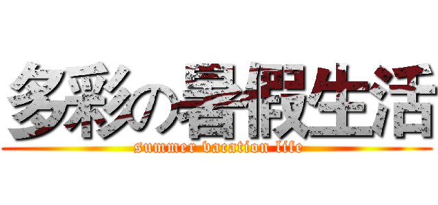 多彩の暑假生活 ( summer vacation life)