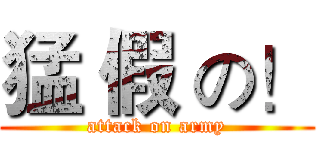猛 假 の！ (attack on army)