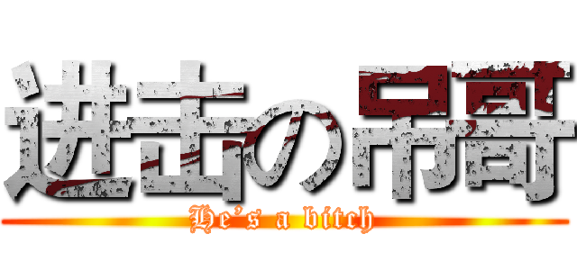 进击の吊哥 (He’s a bitch)