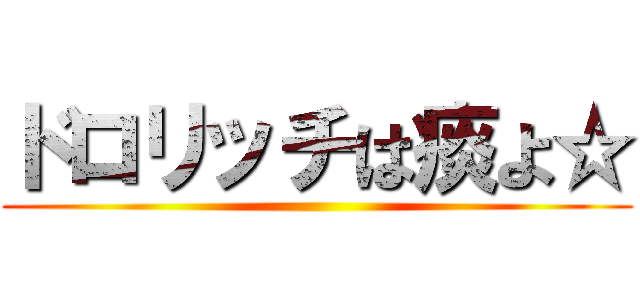 ドロリッチは痰よ☆ ()