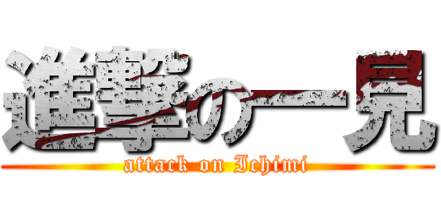 進撃の一見 (attack on Ichimi)