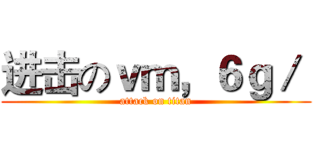 进击のｖｍ，６ｇ／  (attack on titan)