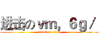 进击のｖｍ，６ｇ／  (attack on titan)