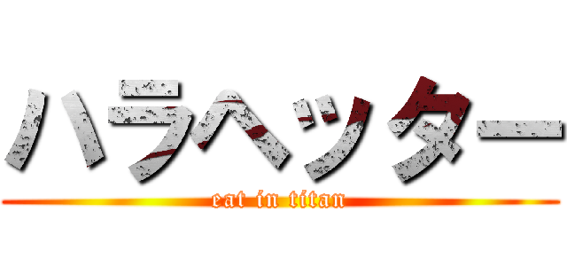 ハラヘッター (eat in titan)