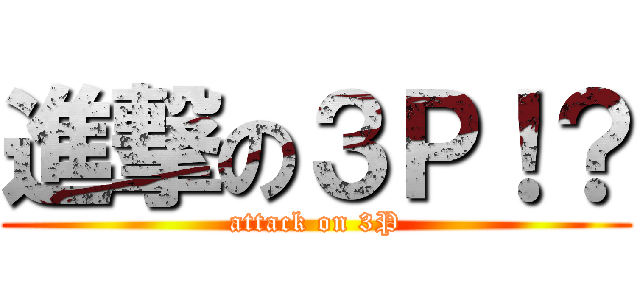 進撃の３Ｐ！？ (attack on 3P)
