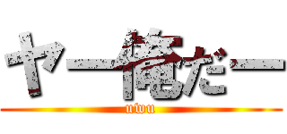 ヤー俺だー (uwu)