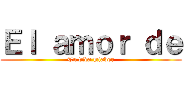 Ｅｌ ａｍｏｒ ｄｅ (Tu vida miabor)