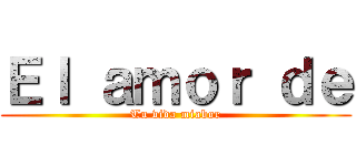 Ｅｌ ａｍｏｒ ｄｅ (Tu vida miabor)
