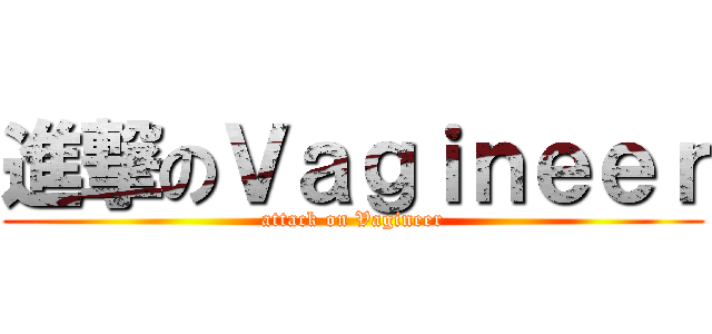 進撃のＶａｇｉｎｅｅｒ (attack on Vagineer)